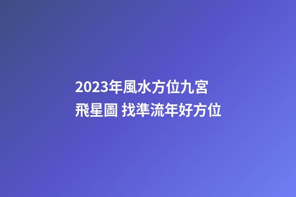 2023年風水方位九宮飛星圖 找準流年好方位